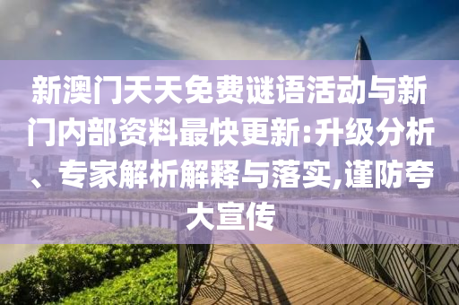 新澳門天天免費(fèi)謎語活動與新門內(nèi)部資料最快更新:升級分析、專家解析解釋與落實(shí),謹(jǐn)防夸大宣傳